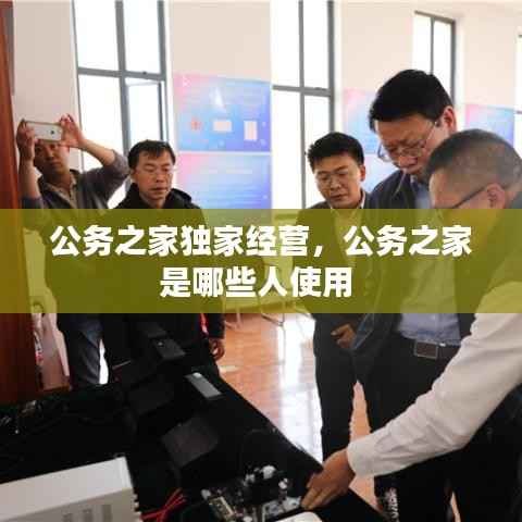 公务之家独家经营，公务之家是哪些人使用 