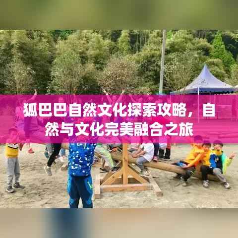 狐巴巴自然文化探索攻略，自然与文化完美融合之旅